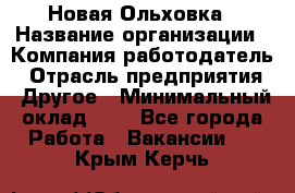 Новая Ольховка › Название организации ­ Компания-работодатель › Отрасль предприятия ­ Другое › Минимальный оклад ­ 1 - Все города Работа » Вакансии   . Крым,Керчь